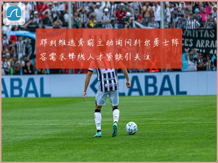 邓利维选秀前主动询问科尔勇士阵容需求锋线人才紧缺引关注