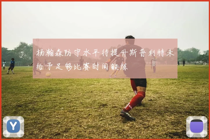 杨瀚森防守水平待提升斯普利特未给予足够比赛时间锻炼