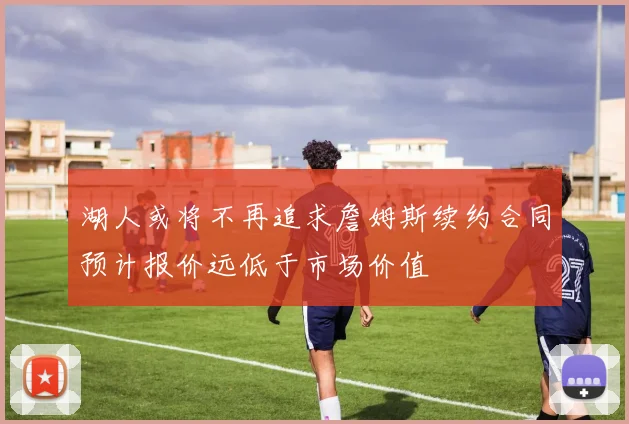 湖人或将不再追求詹姆斯续约合同预计报价远低于市场价值