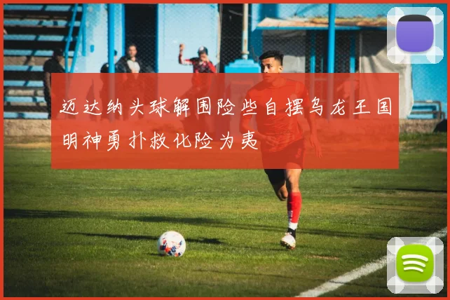 迈达纳头球解围险些自摆乌龙王国明神勇扑救化险为夷