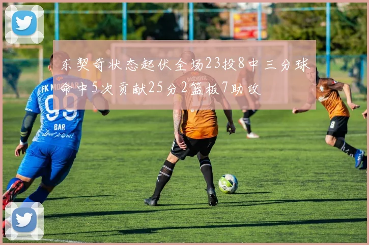 东契奇状态起伏全场23投8中三分球命中5次贡献25分2篮板7助攻
