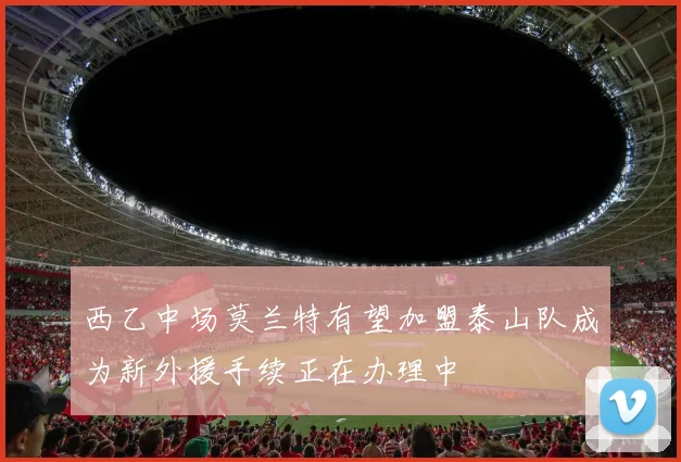 西乙中场莫兰特有望加盟泰山队成为新外援手续正在办理中