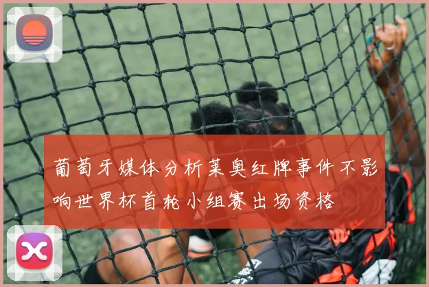 葡萄牙媒体分析莱奥红牌事件不影响世界杯首轮小组赛出场资格