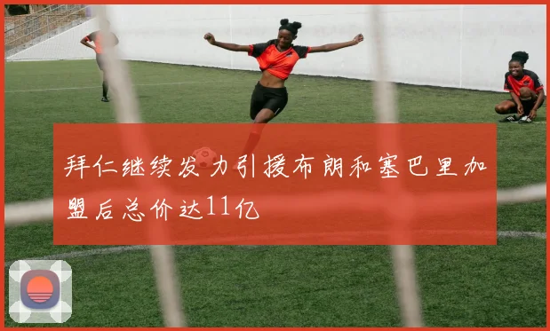 拜仁继续发力引援布朗和塞巴里加盟后总价达11亿