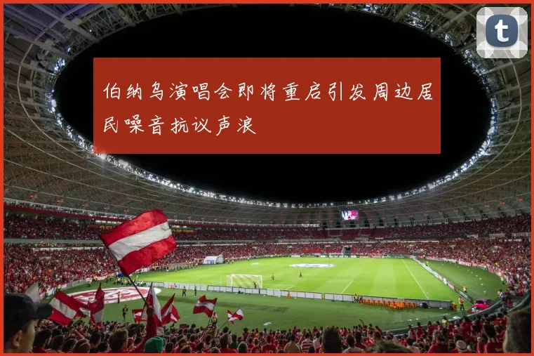 伯纳乌演唱会即将重启引发周边居民噪音抗议声浪