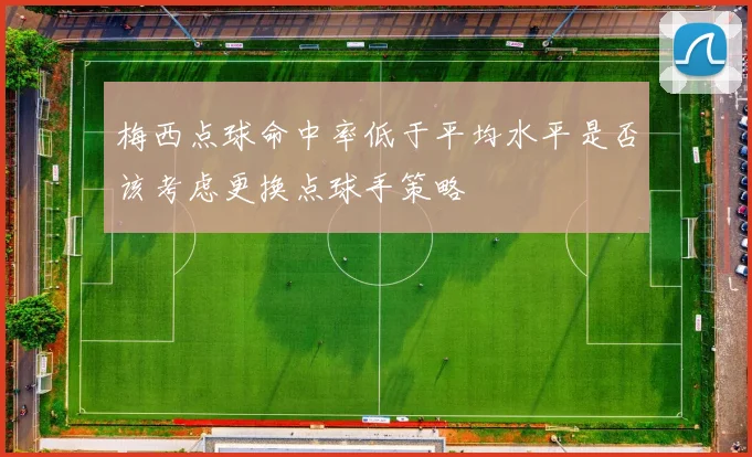 梅西点球命中率低于平均水平是否该考虑更换点球手策略