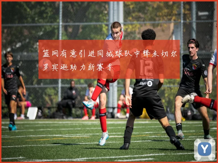 篮网有意引进同城球队中锋米切尔罗宾逊助力新赛季