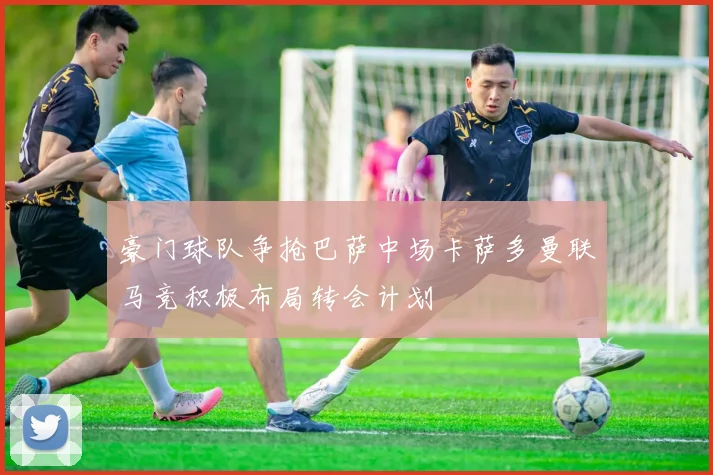 豪门球队争抢巴萨中场卡萨多曼联马竞积极布局转会计划