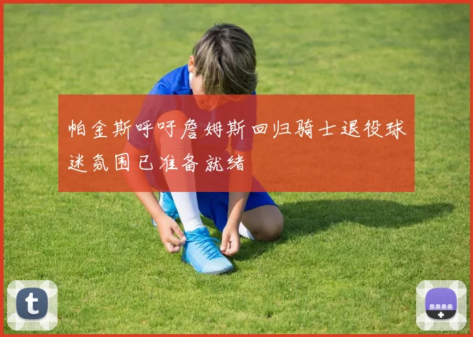 帕金斯呼吁詹姆斯回归骑士退役球迷氛围已准备就绪