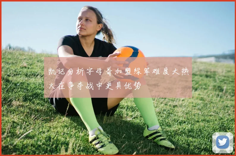 凯记分析字母哥加盟绿军难度大热火在争夺战中更具优势