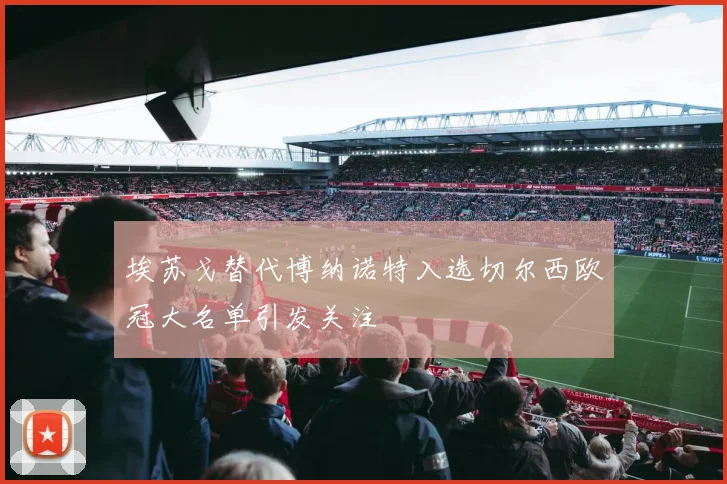 埃苏戈替代博纳诺特入选切尔西欧冠大名单引发关注