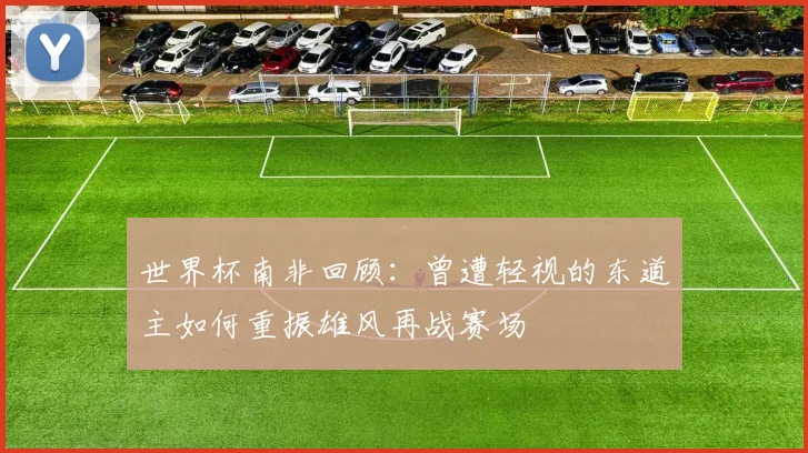 世界杯南非回顾：曾遭轻视的东道主如何重振雄风再战赛场