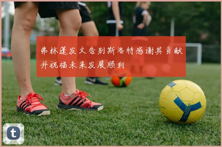 弗林蓬发文告别斯洛特感谢其贡献并祝福未来发展顺利