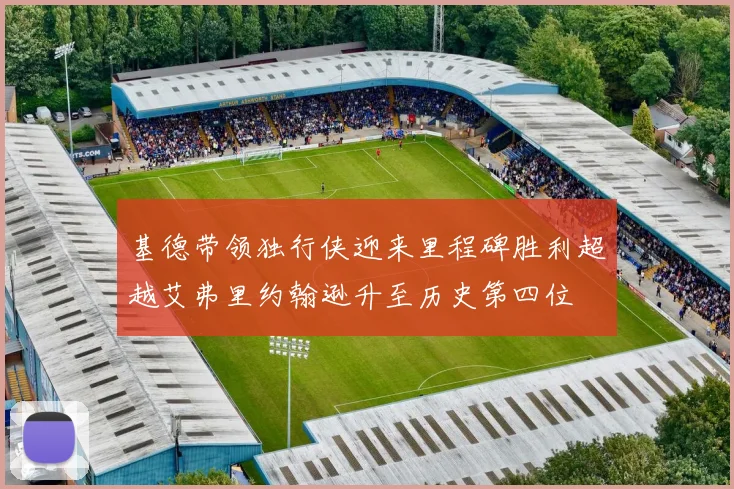 基德带领独行侠迎来里程碑胜利超越艾弗里约翰逊升至历史第四位