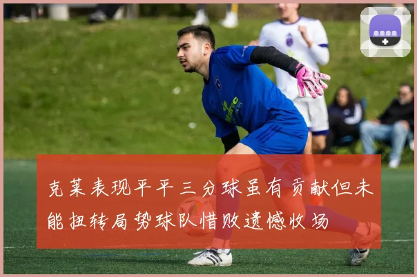 克莱表现平平三分球虽有贡献但未能扭转局势球队惜败遗憾收场