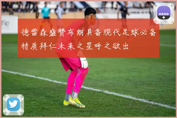 德雷森盛赞布朗具备现代足球必备特质拜仁未来之星呼之欲出