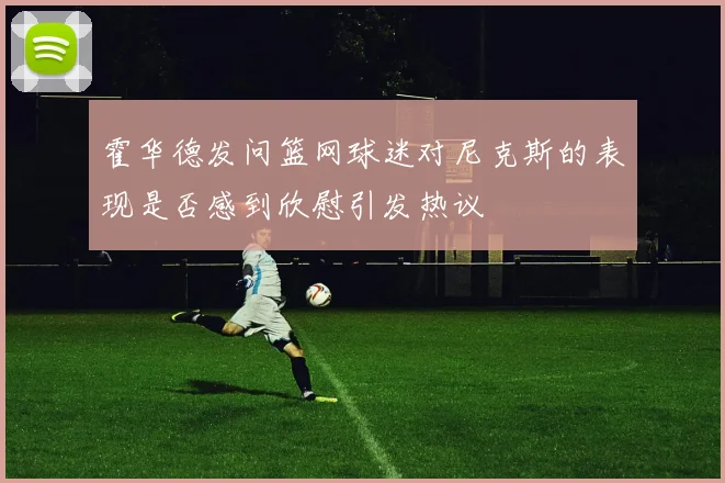霍华德发问篮网球迷对尼克斯的表现是否感到欣慰引发热议