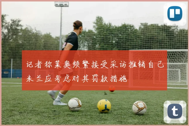 记者称莱奥频繁接受采访推销自己米兰应考虑对其罚款措施