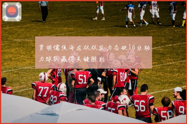 贾明儒焦海龙双双发力各砍16分助力球队赢得关键胜利