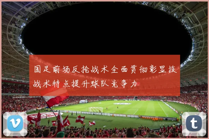 国足前场反抢战术全面贯彻彰显技战术特点提升球队竞争力