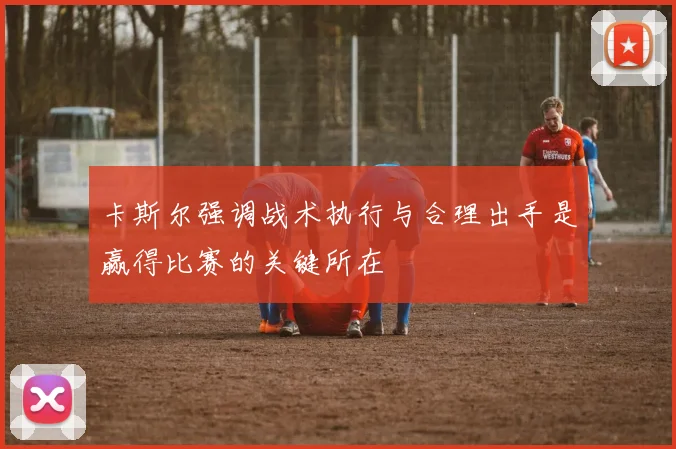 卡斯尔强调战术执行与合理出手是赢得比赛的关键所在