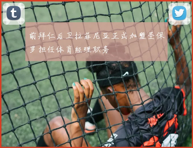 前拜仁后卫拉菲尼亚正式加盟圣保罗担任体育经理职务
