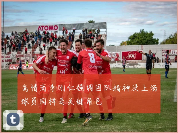 高情商李刚仁强调团队精神没上场球员同样是关键角色