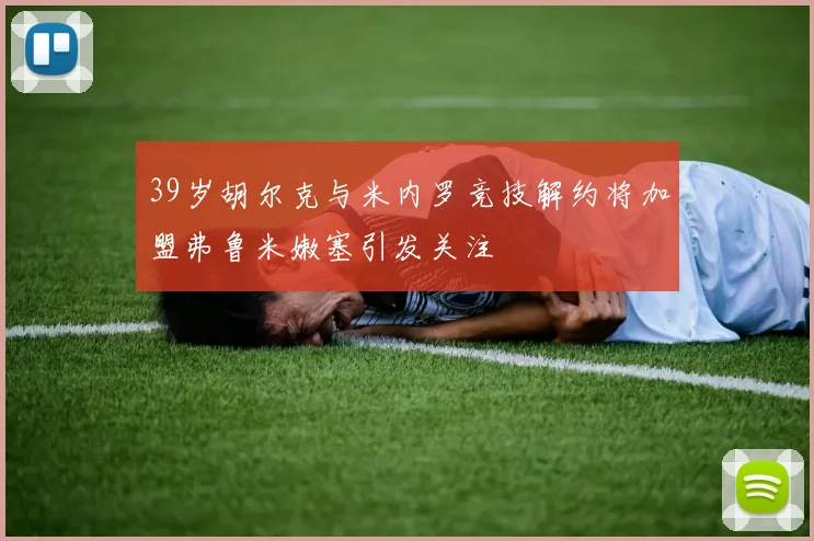 39岁胡尔克与米内罗竞技解约将加盟弗鲁米嫩塞引发关注