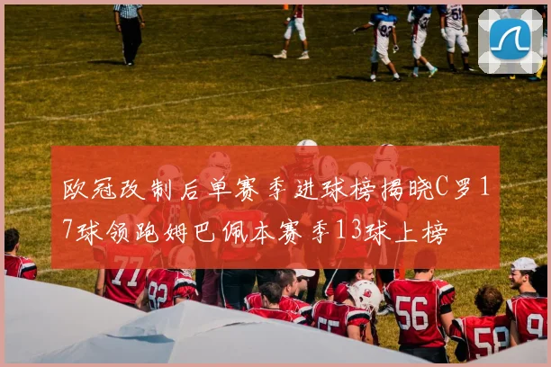 欧冠改制后单赛季进球榜揭晓C罗17球领跑姆巴佩本赛季13球上榜
