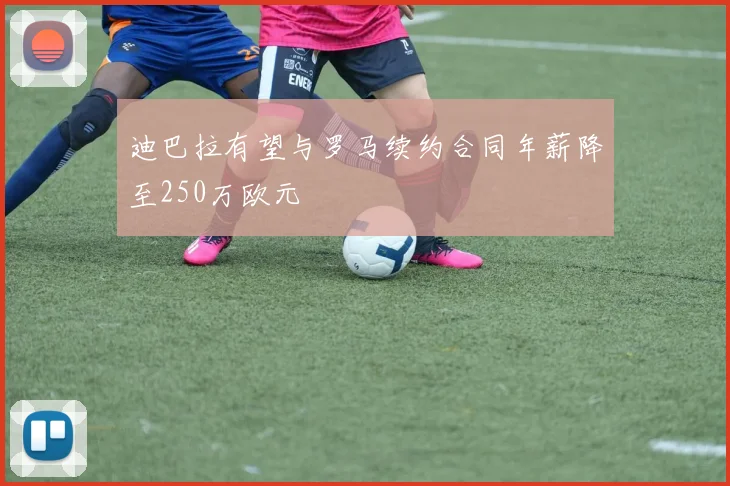 迪巴拉有望与罗马续约合同年薪降至250万欧元