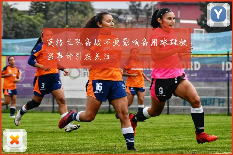 英格兰队备战不受影响备用球鞋被盗事件引发关注