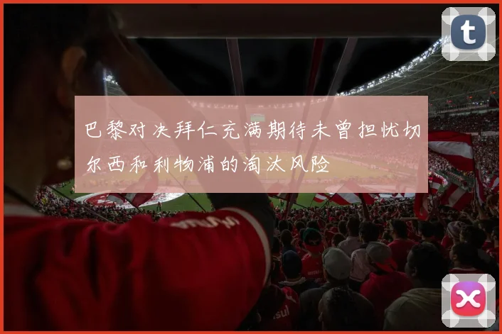 巴黎对决拜仁充满期待未曾担忧切尔西和利物浦的淘汰风险