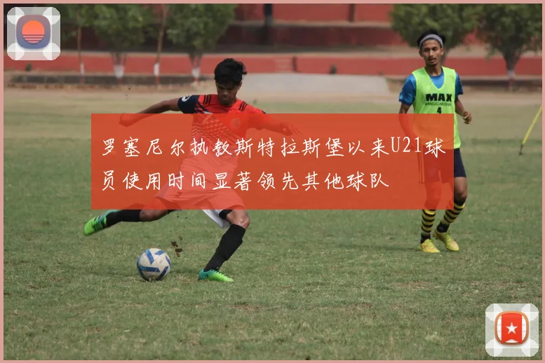 罗塞尼尔执教斯特拉斯堡以来U21球员使用时间显著领先其他球队